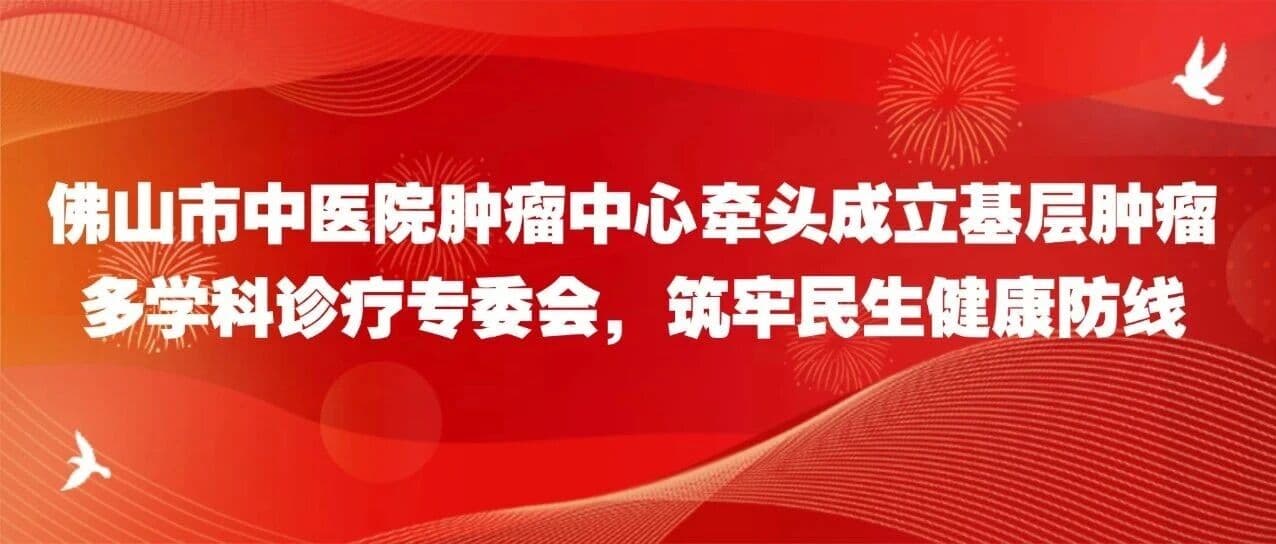 佛山市中医院肿瘤中心牵头成立基层肿瘤多学科诊疗专委会,筑牢民生健康防线