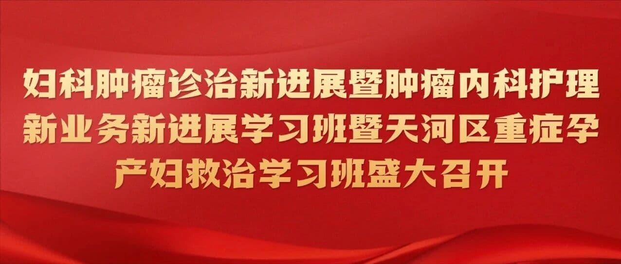 妇科肿瘤诊治新进展暨肿瘤内科护理新业务新进展学习班暨天河区重症孕产妇救治学习班盛大召开